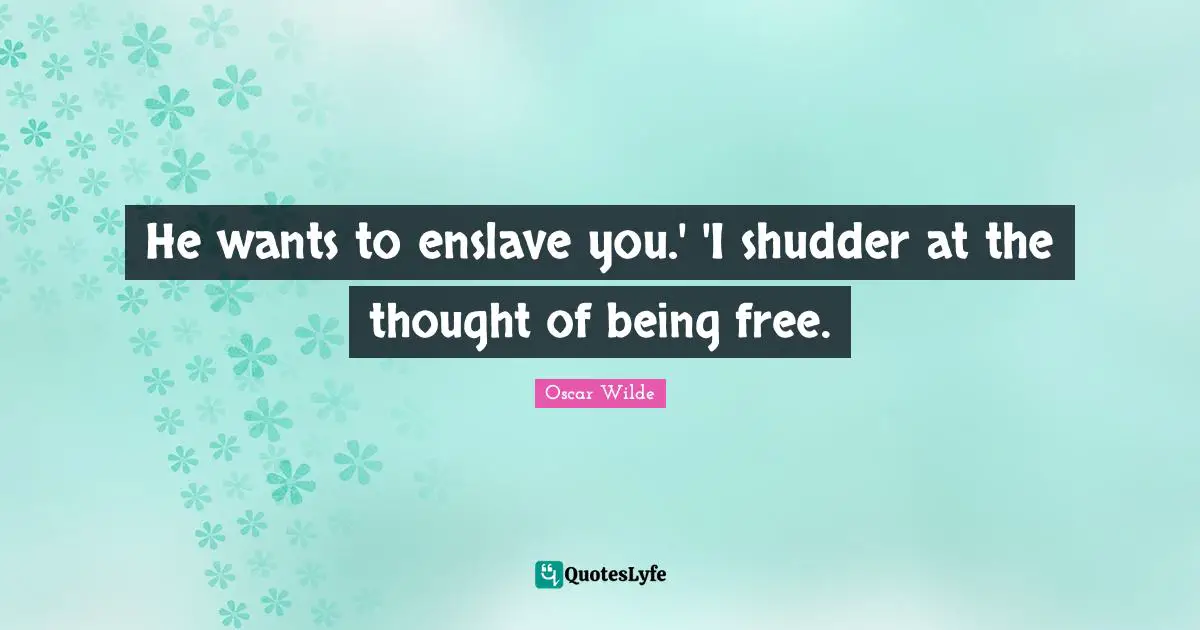 He wants to enslave you.' 'I shudder at the thought of being free.