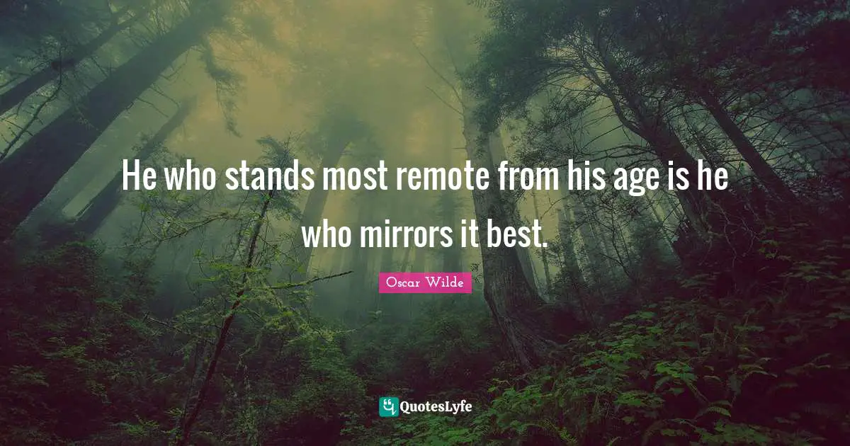 He who stands most remote from his age is he who mirrors it best.