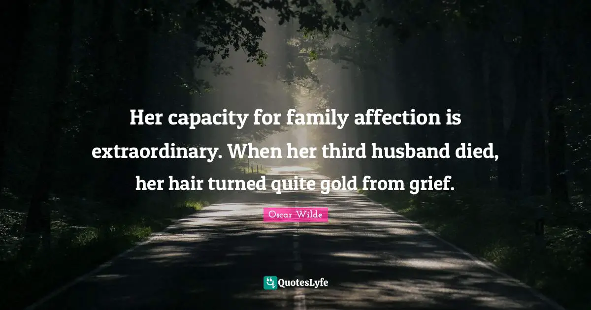 Her capacity for family affection is extraordinary. When her third husband died, her hair turned quite gold from grief.