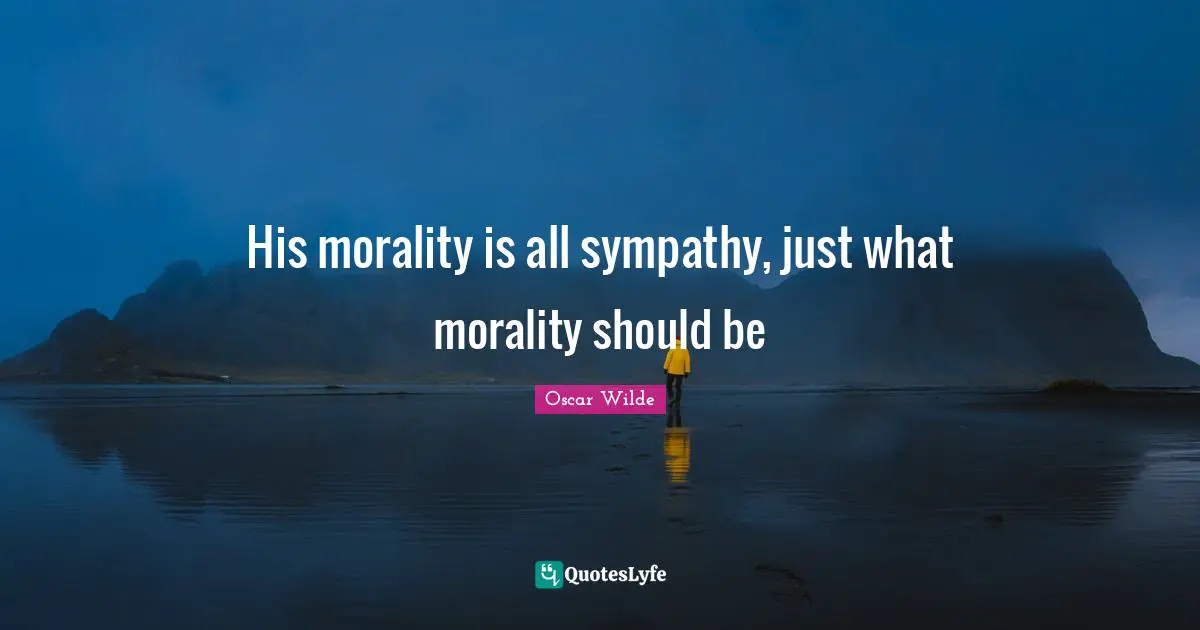 His morality is all sympathy, just what morality should be