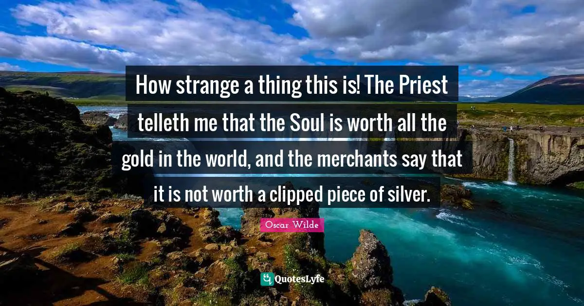 How strange a thing this is! The Priest telleth me that the Soul is worth all the gold in the world, and the merchants say that it is not worth a clipped piece of silver.