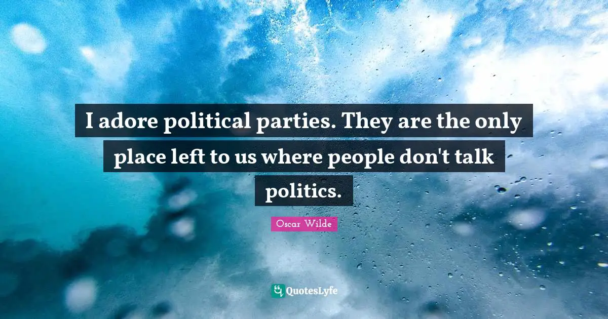 I adore political parties. They are the only place left to us where people don't talk politics.