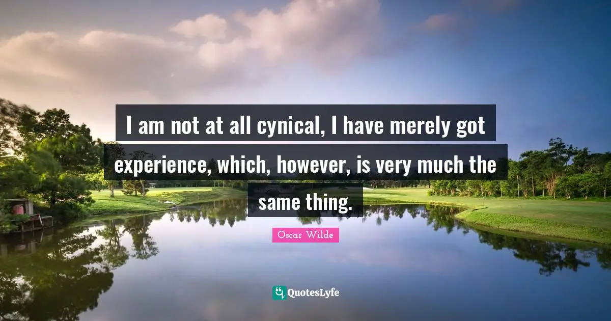 I am not at all cynical, I have merely got experience, which, however, is very much the same thing.