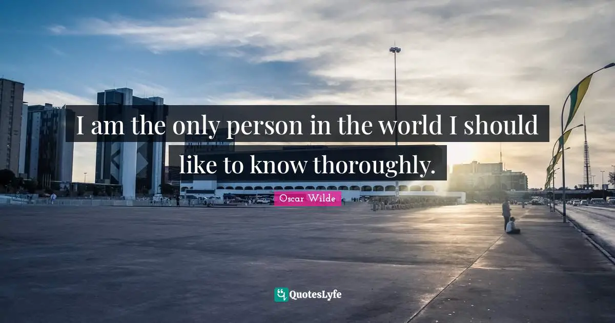 I am the only person in the world I should like to know thoroughly.