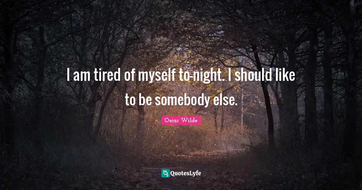 I am tired of myself to-night. I should like to be somebody else.