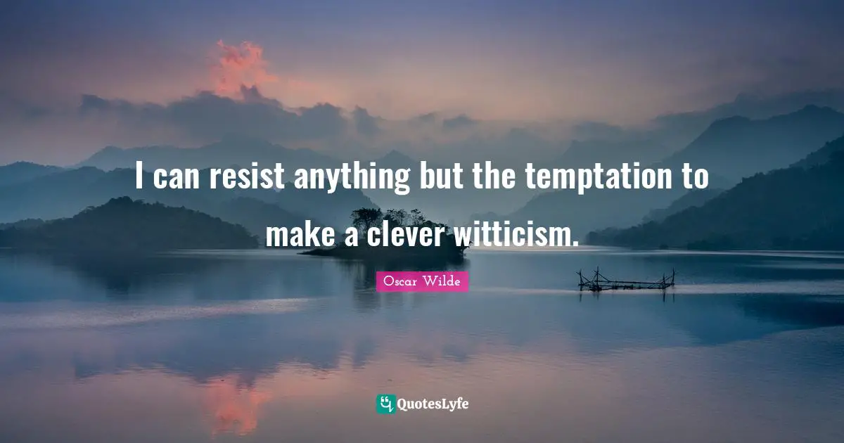 I can resist anything but the temptation to make a clever witticism.