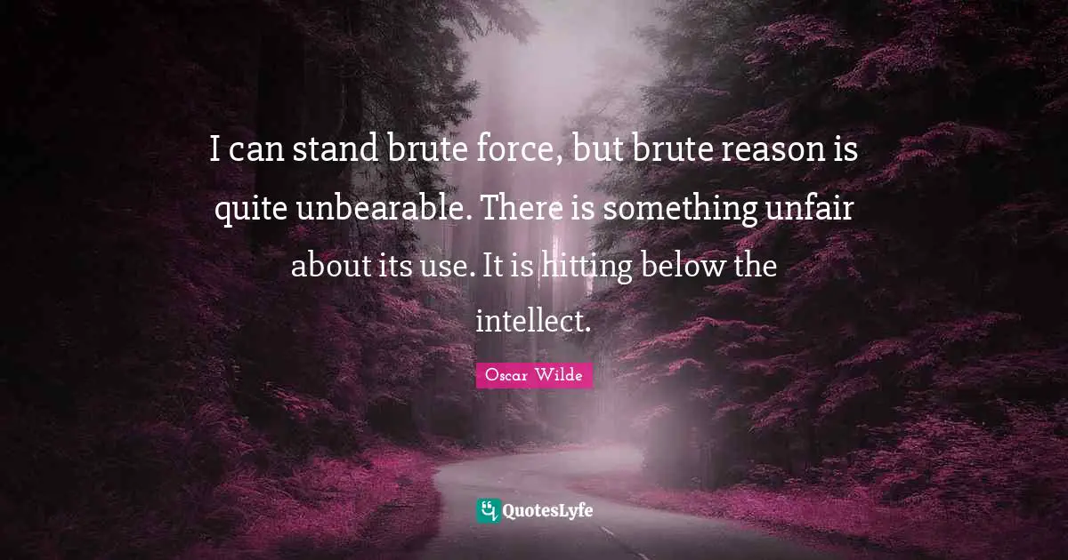 Unfair Quotes: "I can stand brute force, but brute reason is quite unbearable. There is something unfair about its use. It is hitting below the intellect."