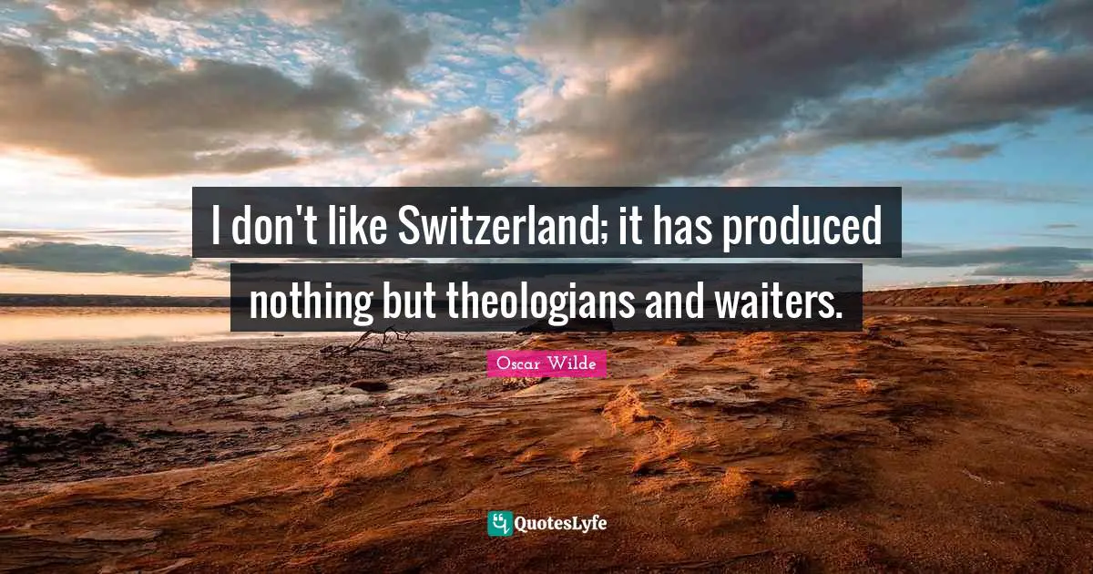 I don't like Switzerland; it has produced nothing but theologians and waiters.