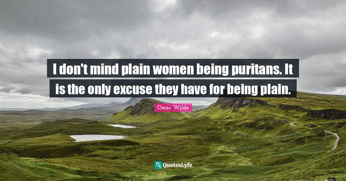 I don't mind plain women being puritans. It is the only excuse they have for being plain.