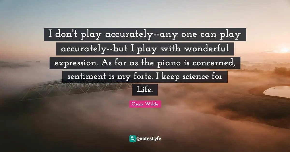 I don't play accurately--any one can play accurately--but I play with wonderful expression. As far as the piano is concerned, sentiment is my forte. I keep science for Life.