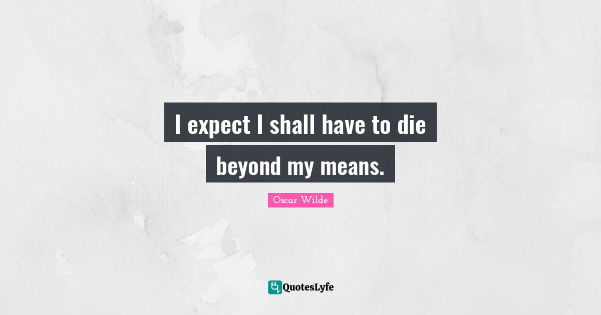 I expect I shall have to die beyond my means.