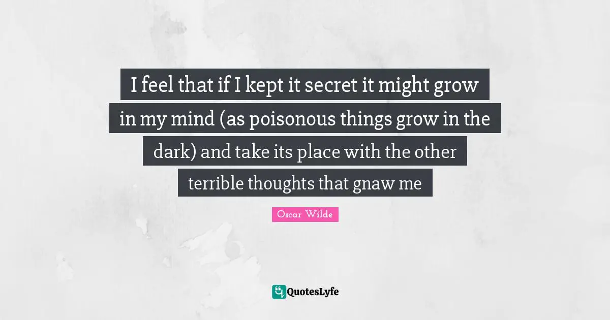 I feel that if I kept it secret it might grow in my mind (as poisonous things grow in the dark) and take its place with the other terrible thoughts that gnaw me