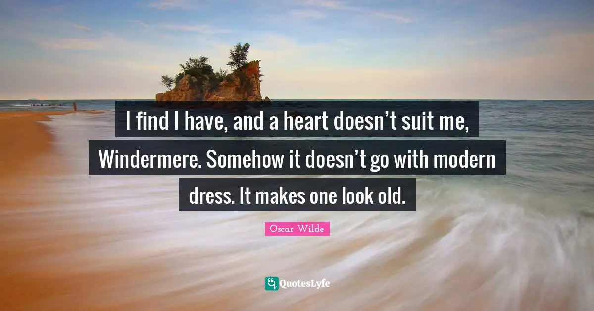 I find I have, and a heart doesn’t suit me, Windermere. Somehow it doesn’t go with modern dress. It makes one look old.