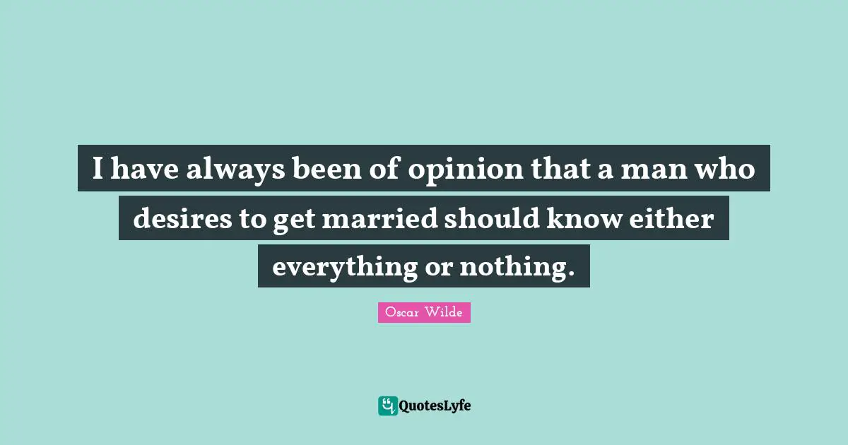 I have always been of opinion that a man who desires to get married should know either everything or nothing.