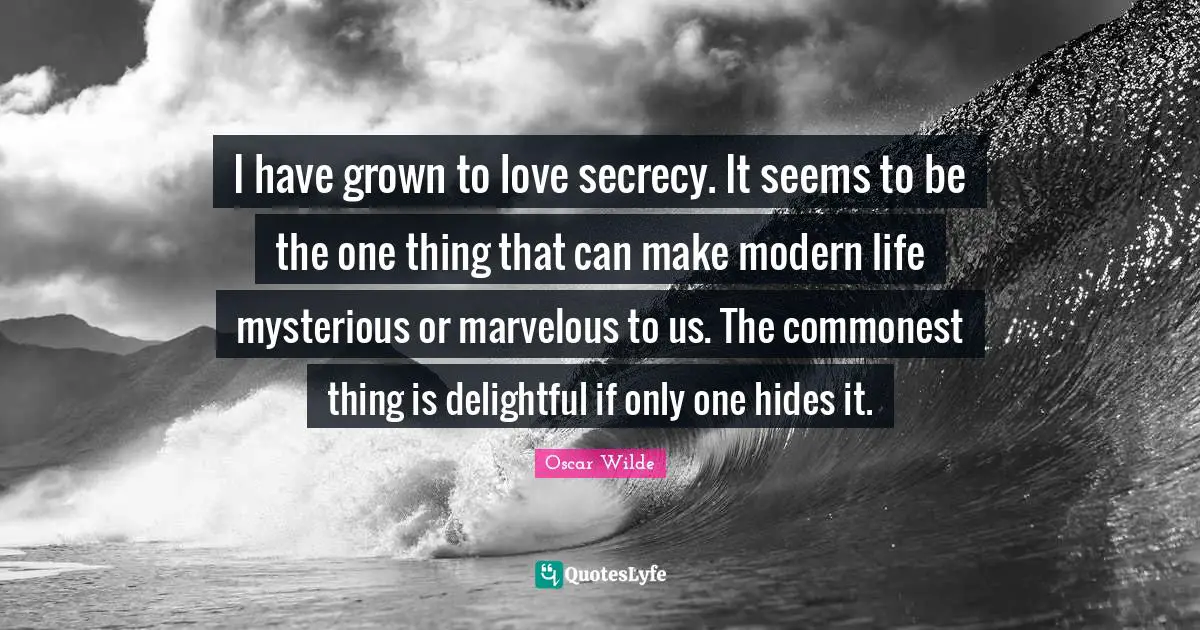 I have grown to love secrecy. It seems to be the one thing that can make modern life mysterious or marvelous to us. The commonest thing is delightful if only one hides it.