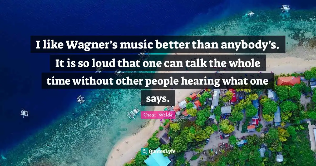 Wagner Quotes: "I like Wagner's music better than anybody's. It is so loud that one can talk the whole time without other people hearing what one says."