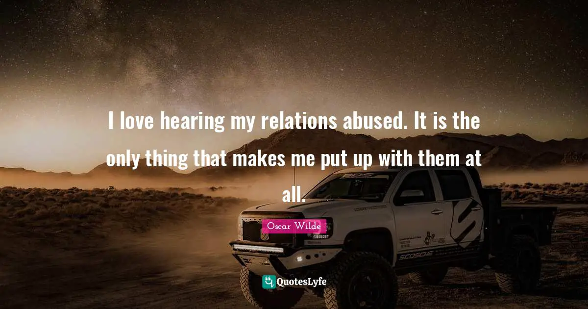 I love hearing my relations abused. It is the only thing that makes me put up with them at all.