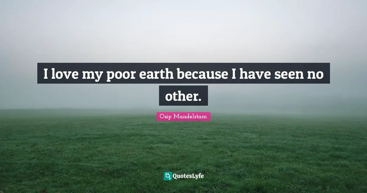 I love my poor earth because I have seen no other.