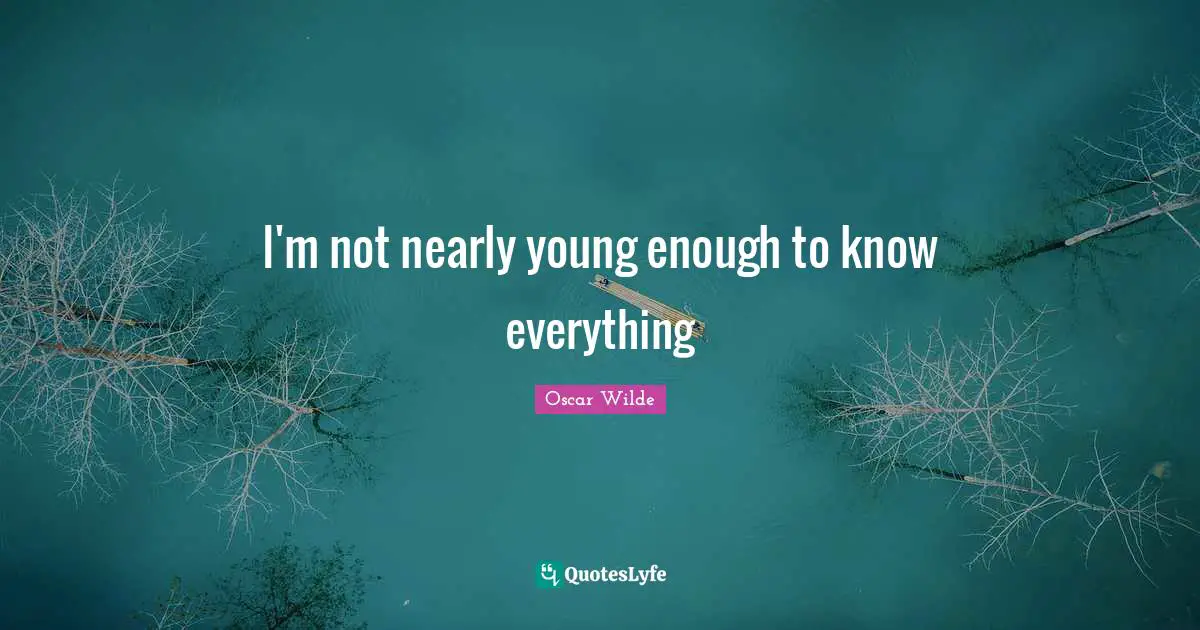I'm not nearly young enough to know everything