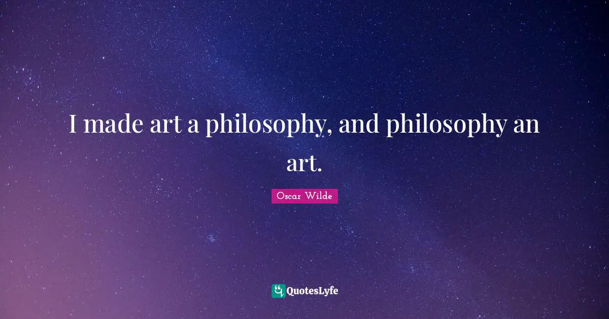 I made art a philosophy, and philosophy an art.