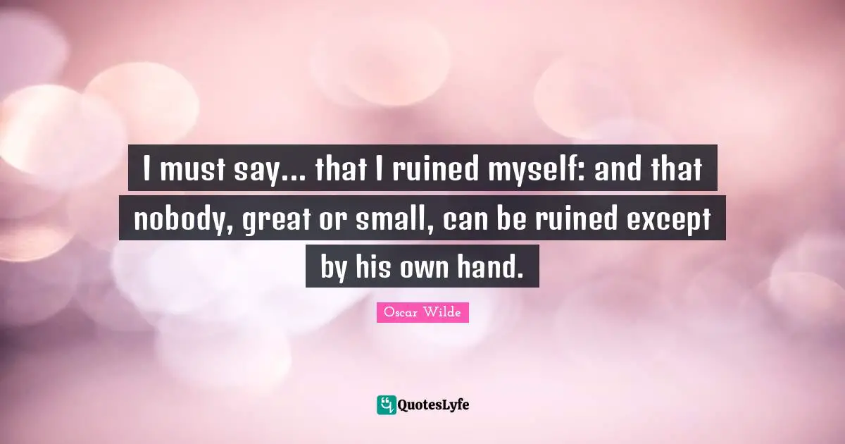 I must say... that I ruined myself: and that nobody, great or small, can be ruined except by his own hand.