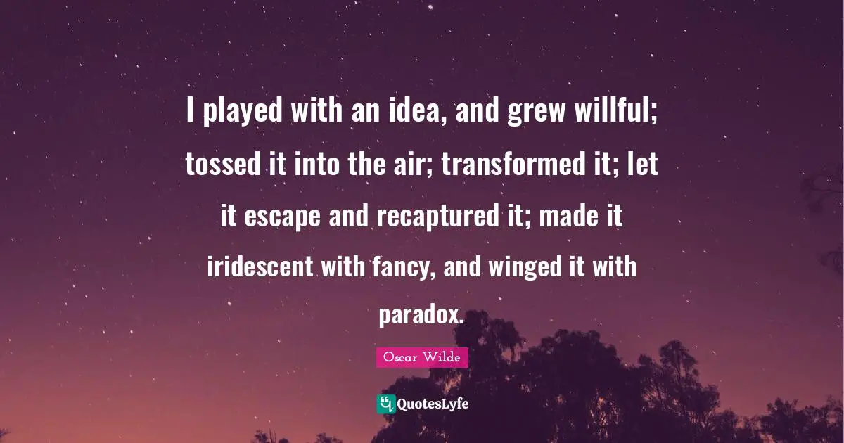 I played with an idea, and grew willful; tossed it into the air; transformed it; let it escape and recaptured it; made it iridescent with fancy, and winged it with paradox.