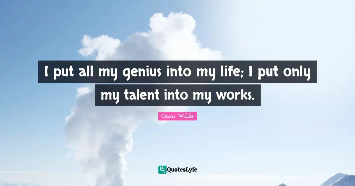 I put all my genius into my life; I put only my talent into my works.