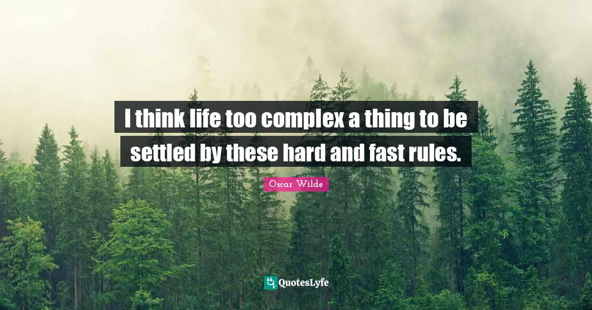 I think life too complex a thing to be settled by these hard and fast rules.