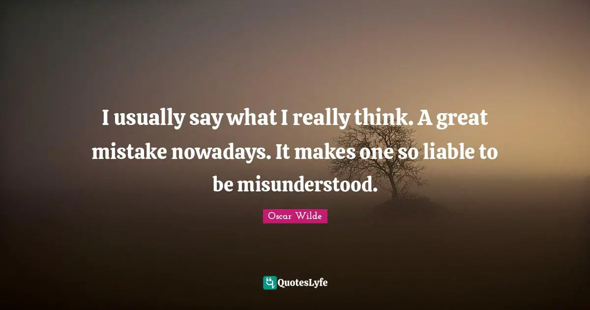 I usually say what I really think. A great mistake nowadays. It makes one so liable to be misunderstood.