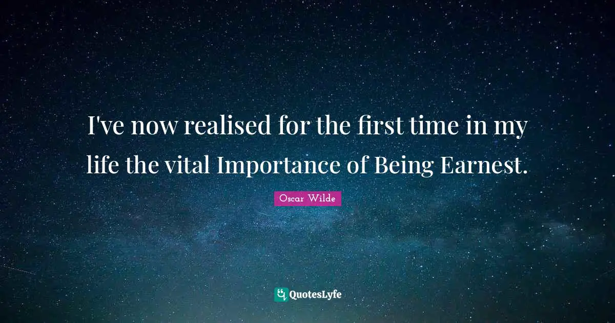 I've now realised for the first time in my life the vital Importance of Being Earnest.