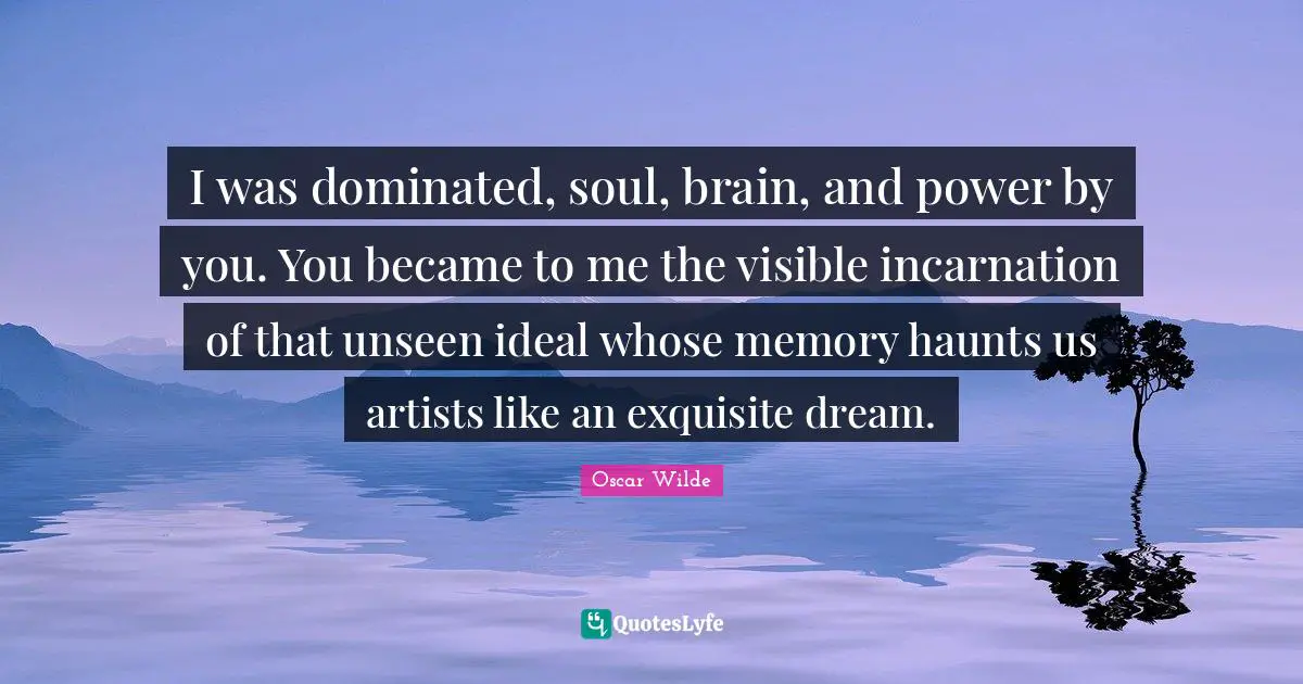 I was dominated, soul, brain, and power by you. You became to me the visible incarnation of that unseen ideal whose memory haunts us artists like an exquisite dream.