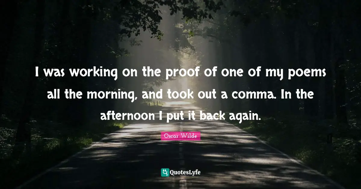 I was working on the proof of one of my poems all the morning, and took out a comma. In the afternoon I put it back again.