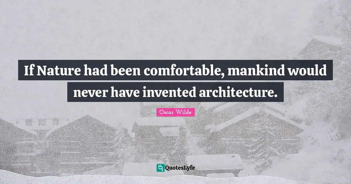 If Nature had been comfortable, mankind would never have invented architecture.