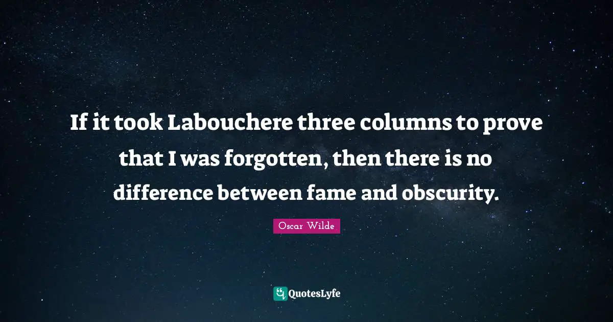 If it took Labouchere three columns to prove that I was forgotten, then there is no difference between fame and obscurity.