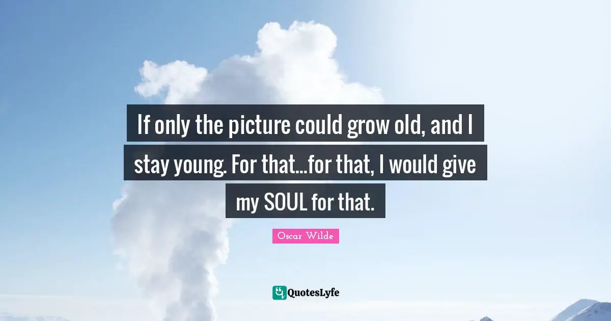 If only the picture could grow old, and I stay young. For that...for that, I would give my SOUL for that.