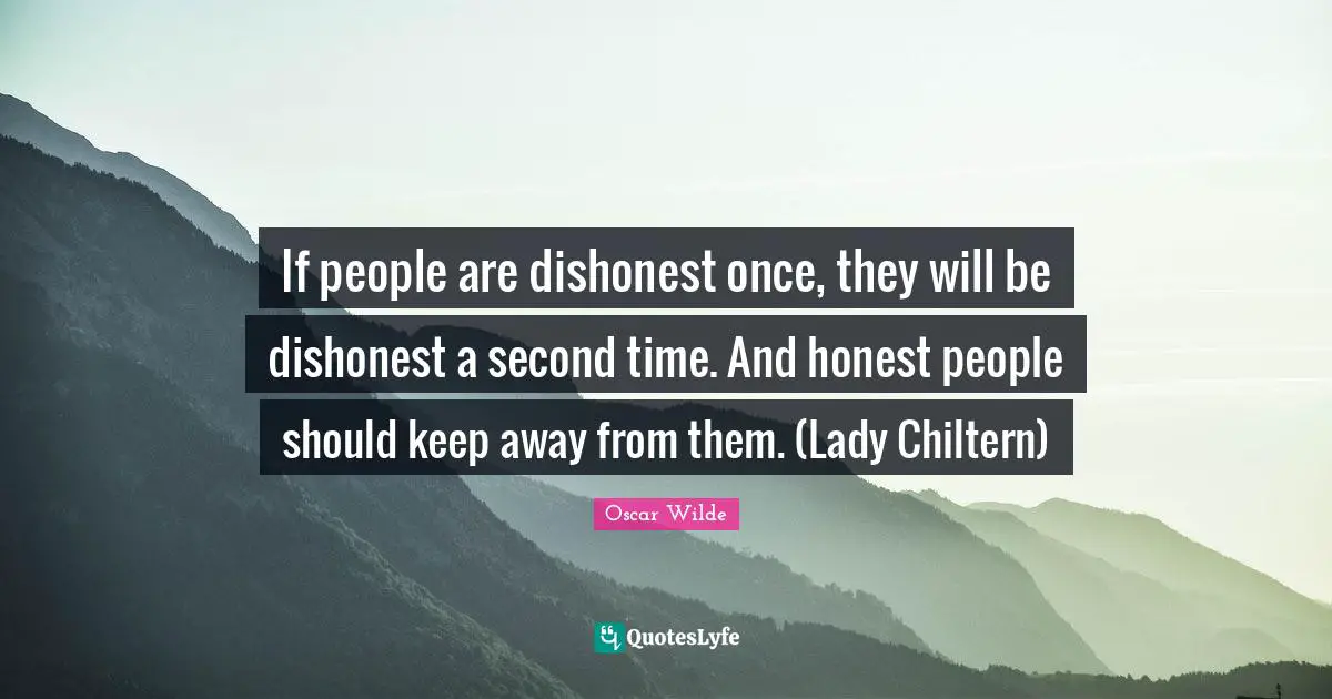 If people are dishonest once, they will be dishonest a second time. And honest people should keep away from them. (Lady Chiltern)