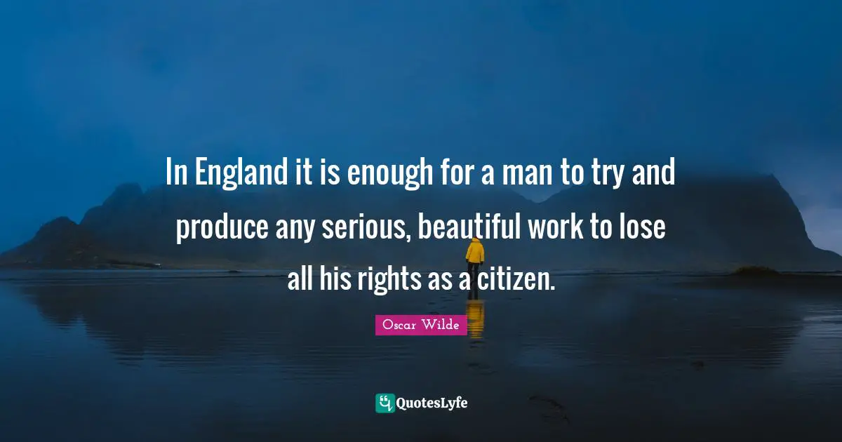In England it is enough for a man to try and produce any serious, beautiful work to lose all his rights as a citizen.