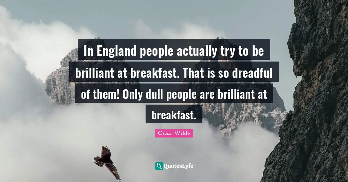 In England people actually try to be brilliant at breakfast. That is so dreadful of them! Only dull people are brilliant at breakfast.