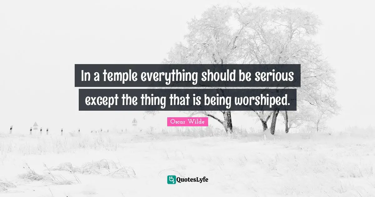 In a temple everything should be serious except the thing that is being worshiped.