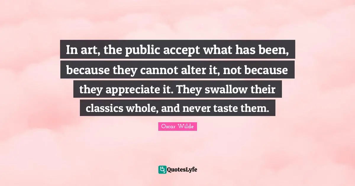 In art, the public accept what has been, because they cannot alter it, not because they appreciate it. They swallow their classics whole, and never taste them.