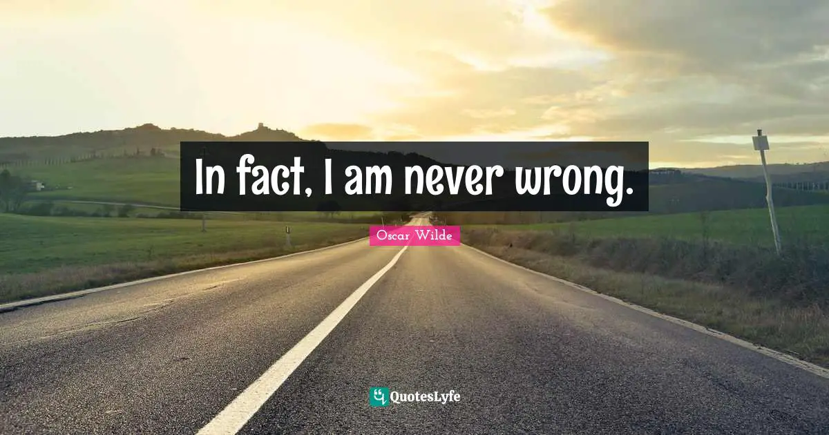 In fact, I am never wrong.
