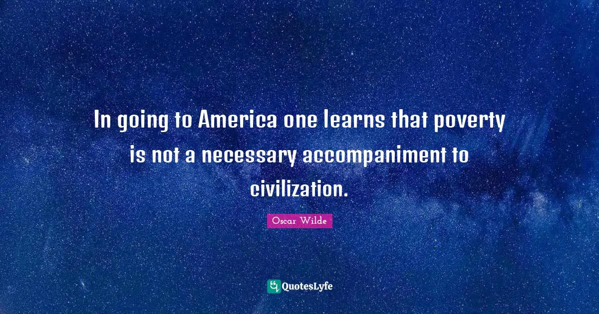 In going to America one learns that poverty is not a necessary accompaniment to civilization.