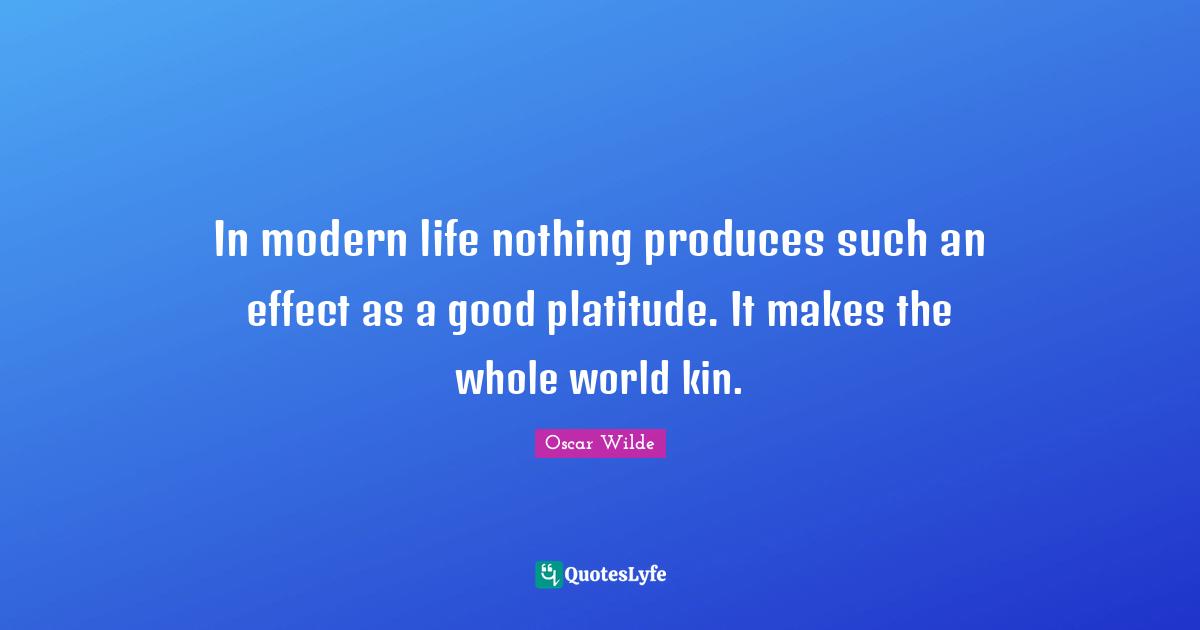 In modern life nothing produces such an effect as a good platitude. It makes the whole world kin.