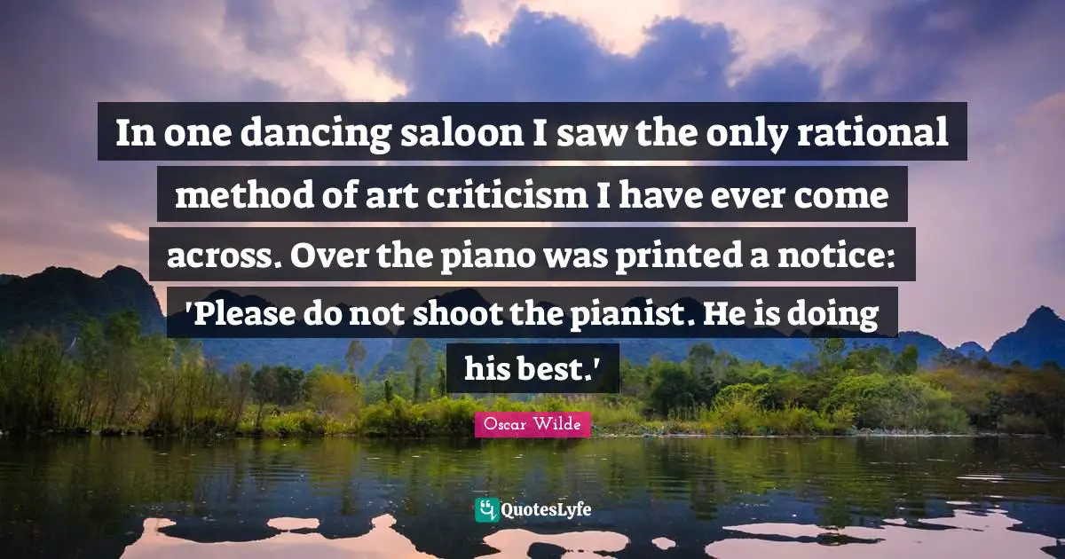 Printed Quotes: "In one dancing saloon I saw the only rational method of art criticism I have ever come across. Over the piano was printed a notice: 'Please do not shoot the pianist. He is doing his best.'"