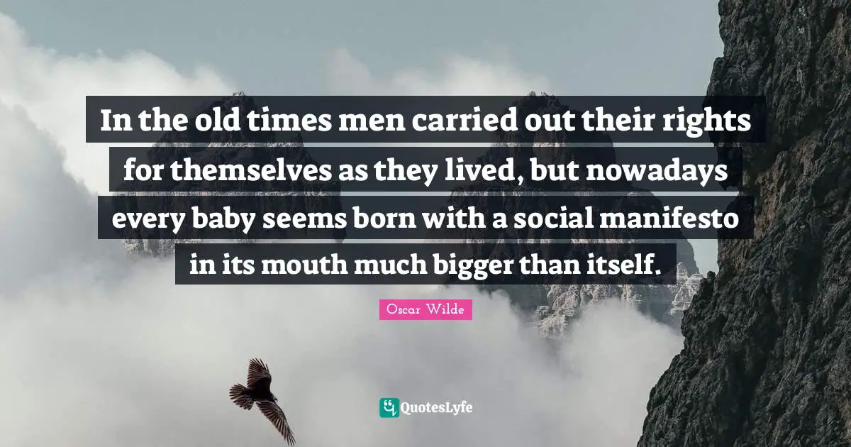 In the old times men carried out their rights for themselves as they lived, but nowadays every baby seems born with a social manifesto in its mouth much bigger than itself.
