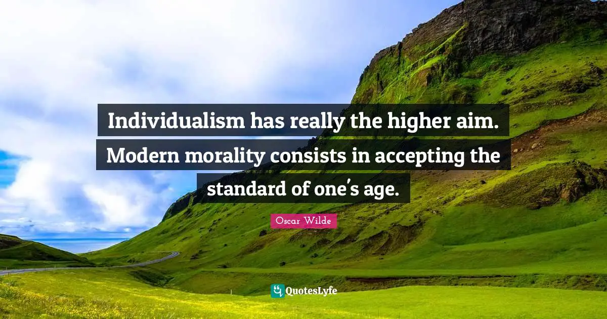 Individualism has really the higher aim. Modern morality consists in accepting the standard of one's age.