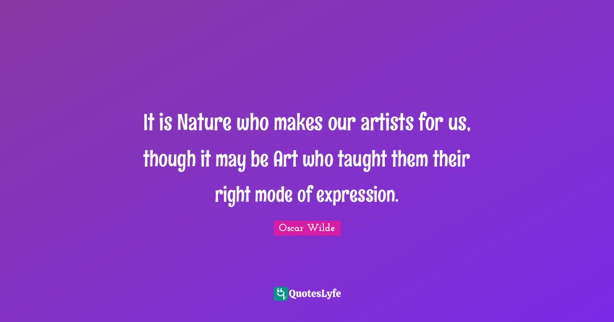 It is Nature who makes our artists for us, though it may be Art who taught them their right mode of expression.