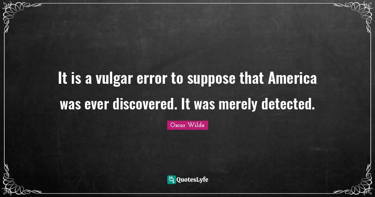 It is a vulgar error to suppose that America was ever discovered. It was merely detected.