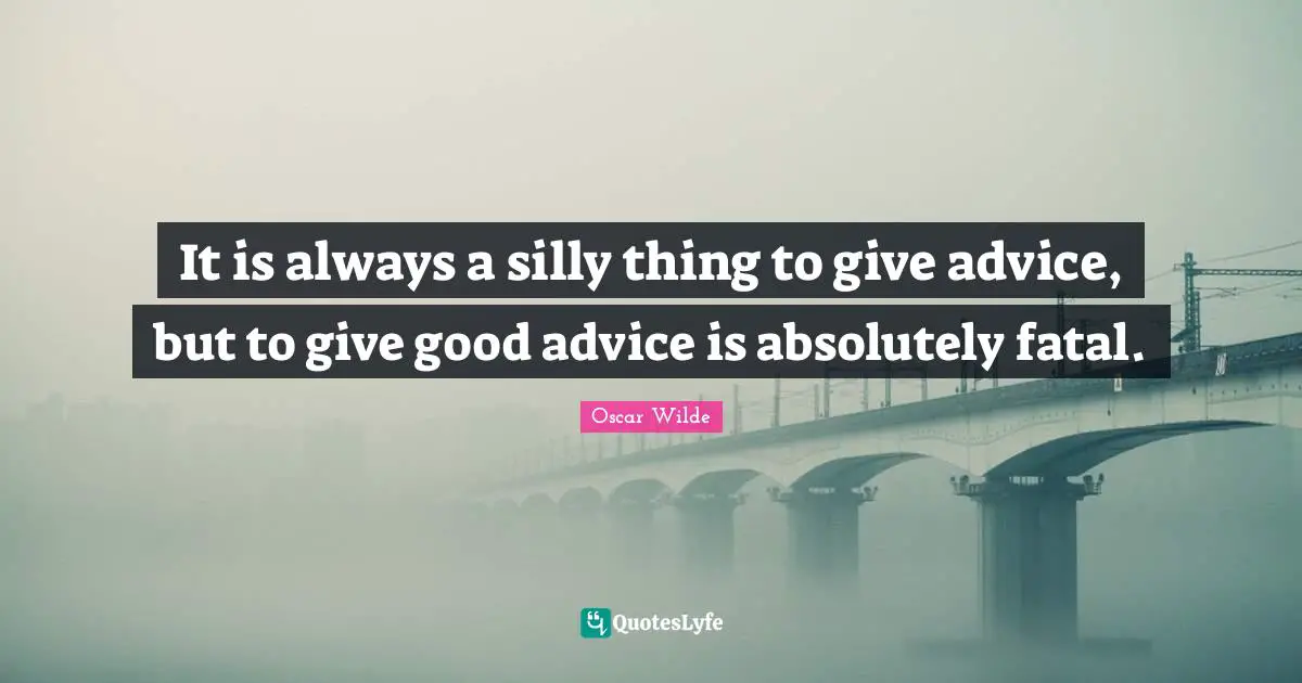 It is always a silly thing to give advice, but to give good advice is absolutely fatal.