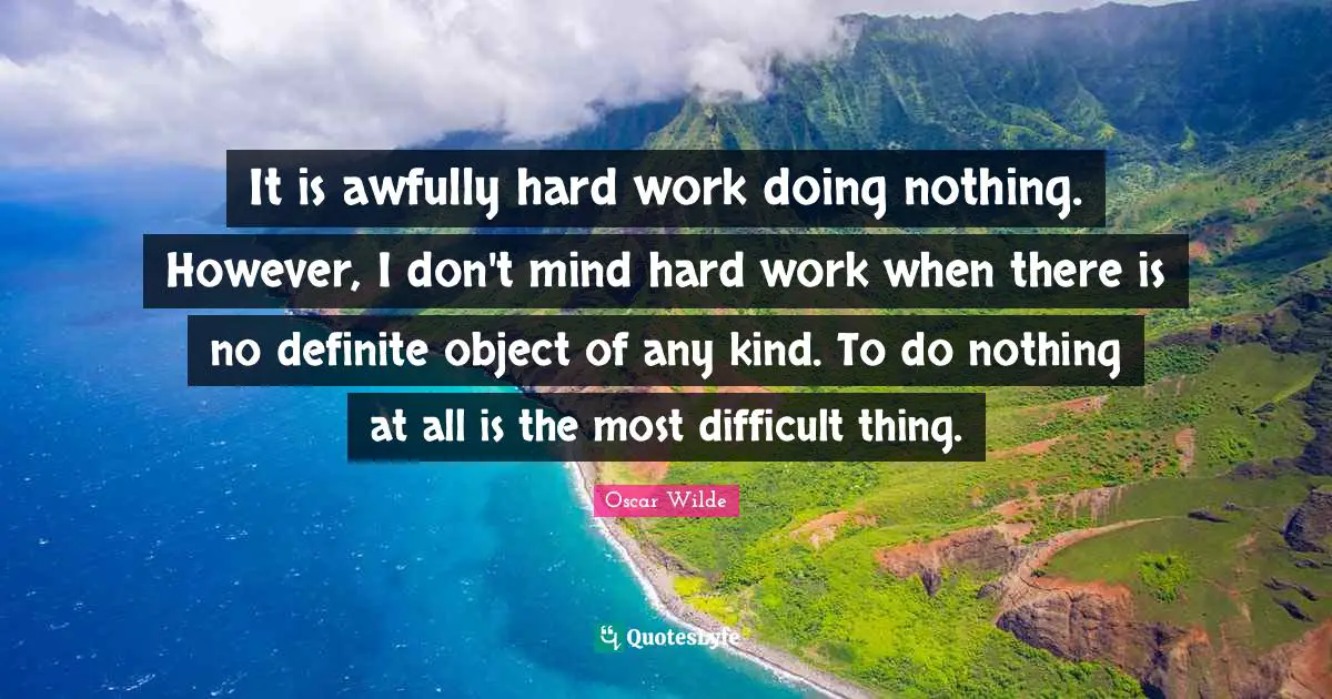 It is awfully hard work doing nothing. However, I don't mind hard work when there is no definite object of any kind. To do nothing at all is the most difficult thing.